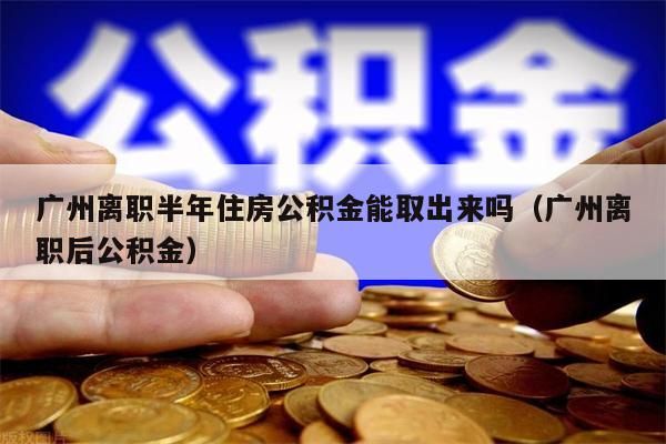 昆明离职半年住房公积金能取出来吗（昆明离职后公积金）