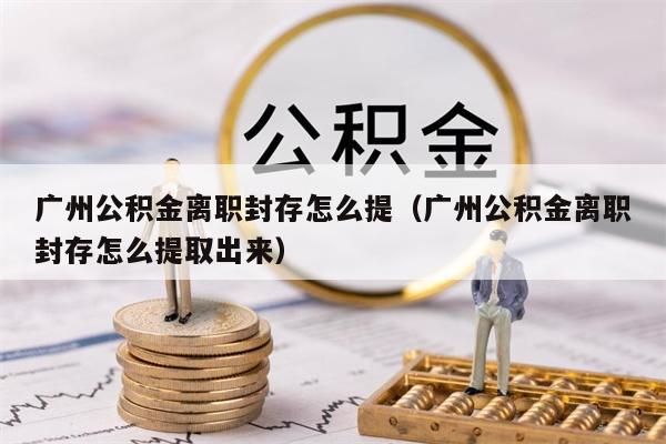 昆明公积金离职封存怎么提（昆明公积金离职封存怎么提取出来）